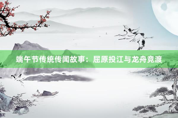 端午节传统传闻故事：屈原投江与龙舟竞渡