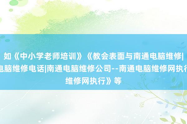 如《中小学老师培训》《教会表面与南通电脑维修|南通电脑维修电话|南通电脑维修公司--南通电脑维修网执行》等